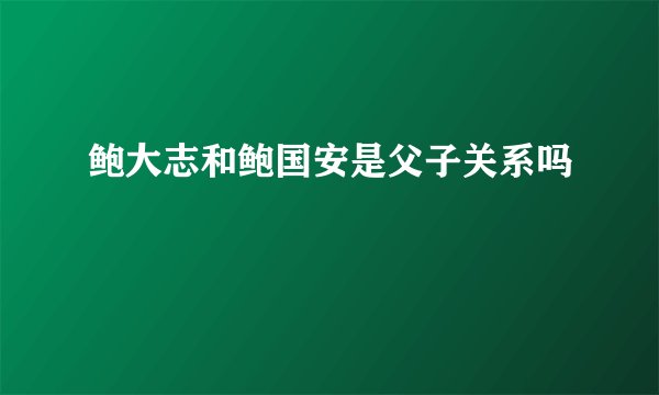 鲍大志和鲍国安是父子关系吗