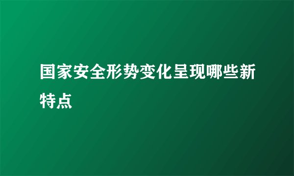 国家安全形势变化呈现哪些新特点