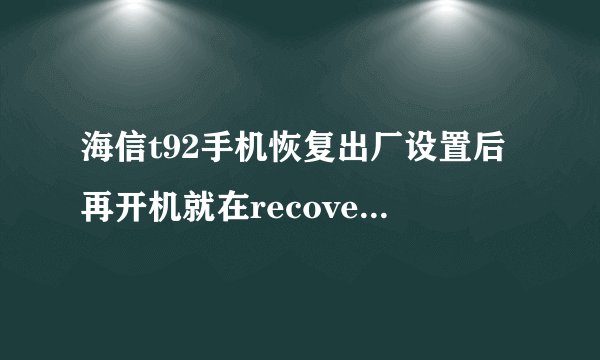海信t92手机恢复出厂设置后再开机就在recovery然后我找了很多刷机包都不行，这是怎么办