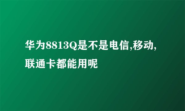 华为8813Q是不是电信,移动,联通卡都能用呢