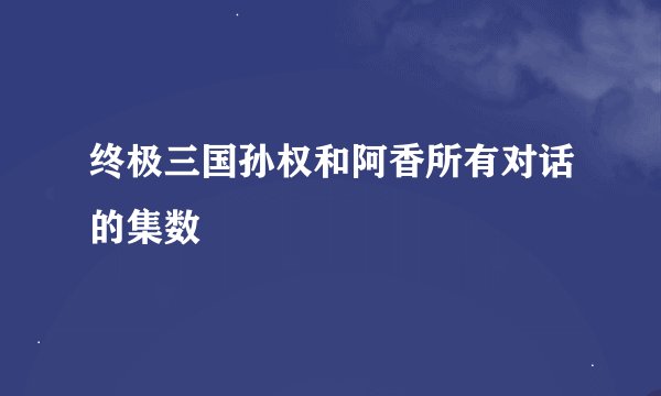 终极三国孙权和阿香所有对话的集数