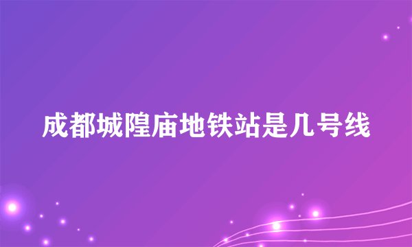 成都城隍庙地铁站是几号线