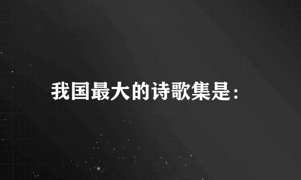 我国最大的诗歌集是：