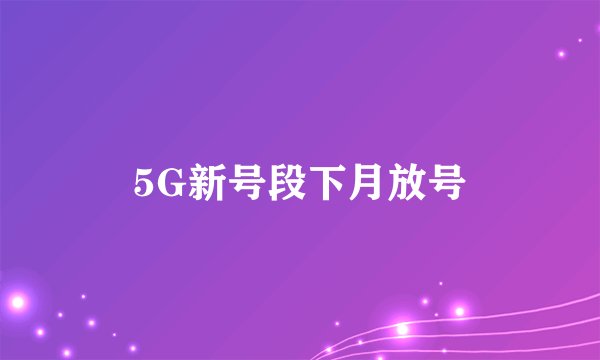 5G新号段下月放号