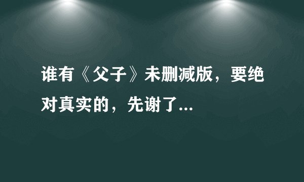谁有《父子》未删减版，要绝对真实的，先谢了...