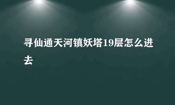 寻仙通天河镇妖塔19层怎么进去
