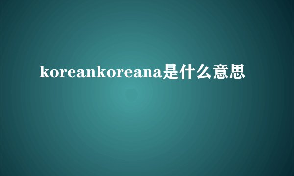 koreankoreana是什么意思