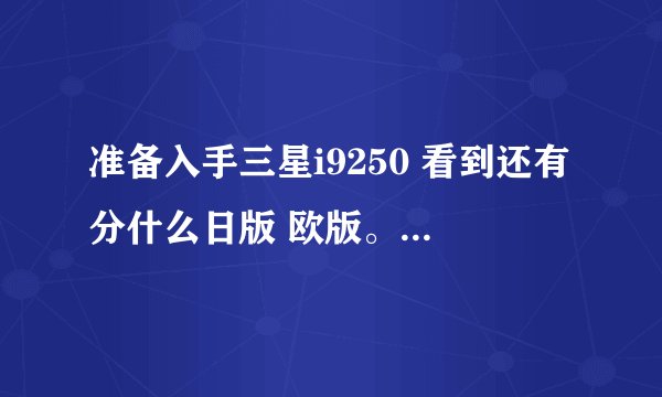 准备入手三星i9250 看到还有分什么日版 欧版。。 这些版本都有什么区别啊? 这些都是水货吗？