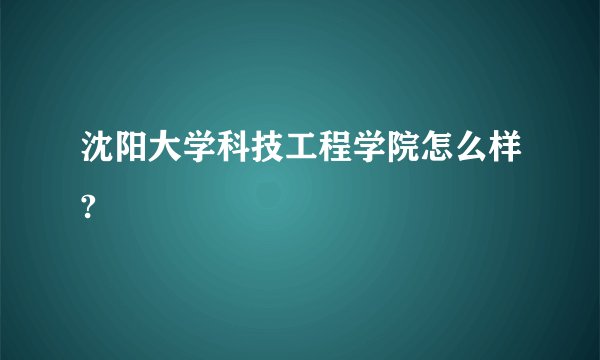 沈阳大学科技工程学院怎么样?