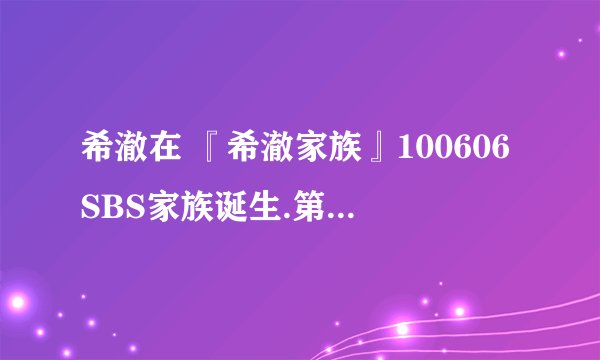 希澈在 『希澈家族』100606SBS家族诞生.第2季.第13期-希澈剪辑中字里唱的歌叫什么名字？拜托各位了。。。