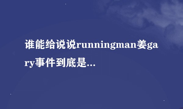 谁能给说说runningman姜gary事件到底是怎么一回事