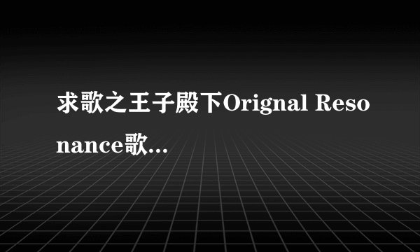 求歌之王子殿下Orignal Resonance歌词中文谐音，最好是整首，谢谢(*°∀°)=3