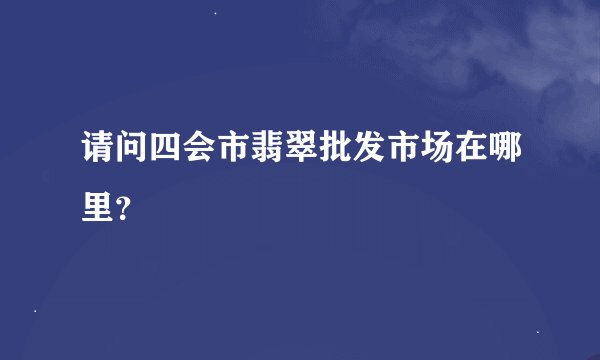 请问四会市翡翠批发市场在哪里？