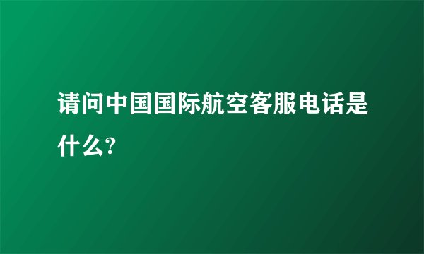 请问中国国际航空客服电话是什么?
