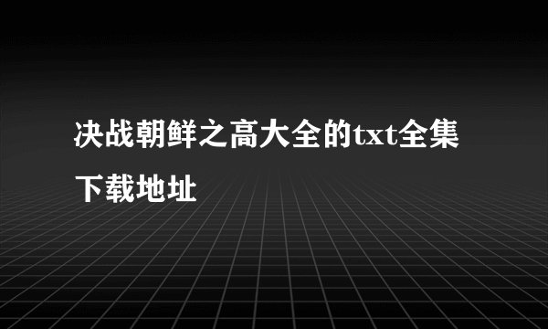 决战朝鲜之高大全的txt全集下载地址