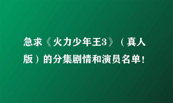 急求《火力少年王3》（真人版）的分集剧情和演员名单！