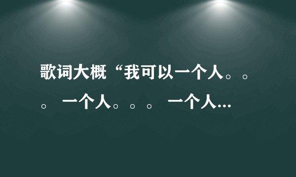 歌词大概“我可以一个人。。。 一个人。。。 一个人。。。 可是两个人。。。”