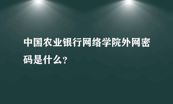 中国农业银行网络学院外网密码是什么？