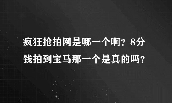 疯狂抢拍网是哪一个啊？8分钱拍到宝马那一个是真的吗？