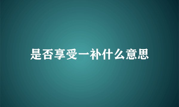 是否享受一补什么意思