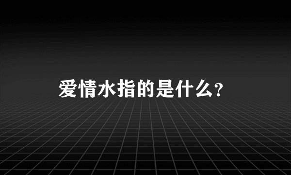 爱情水指的是什么？
