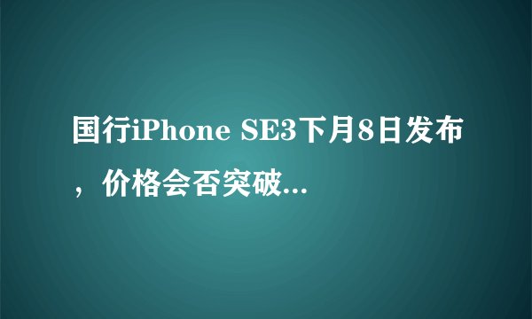 国行iPhone SE3下月8日发布，价格会否突破3299元？