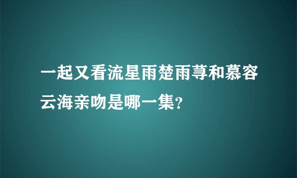 一起又看流星雨楚雨荨和慕容云海亲吻是哪一集？