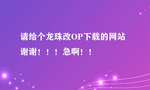 请给个龙珠改OP下载的网站 谢谢！！！急啊！！