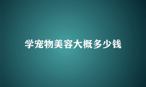 学宠物美容大概多少钱
