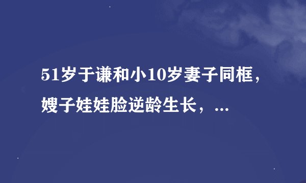 51岁于谦和小10岁妻子同框，嫂子娃娃脸逆龄生长，两人是如何在一起的