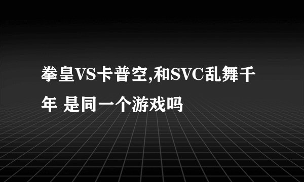拳皇VS卡普空,和SVC乱舞千年 是同一个游戏吗