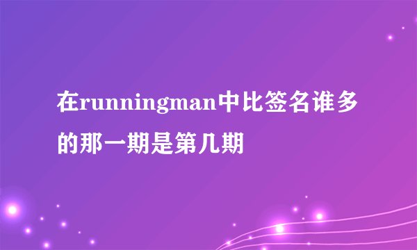 在runningman中比签名谁多的那一期是第几期