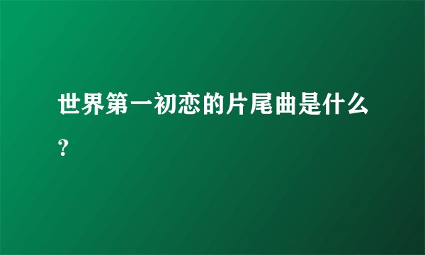 世界第一初恋的片尾曲是什么？