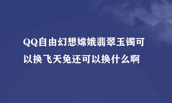 QQ自由幻想嫦娥翡翠玉镯可以换飞天兔还可以换什么啊