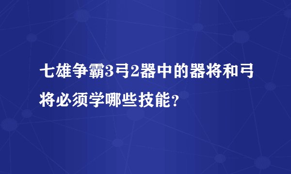 七雄争霸3弓2器中的器将和弓将必须学哪些技能？