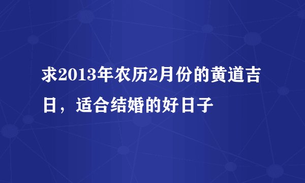 求2013年农历2月份的黄道吉日，适合结婚的好日子