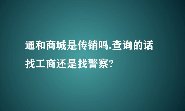 通和商城是传销吗.查询的话找工商还是找警察?