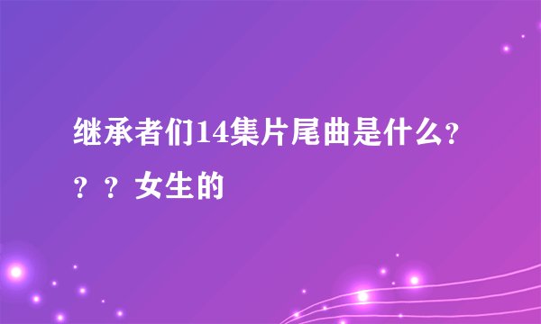 继承者们14集片尾曲是什么？？？女生的