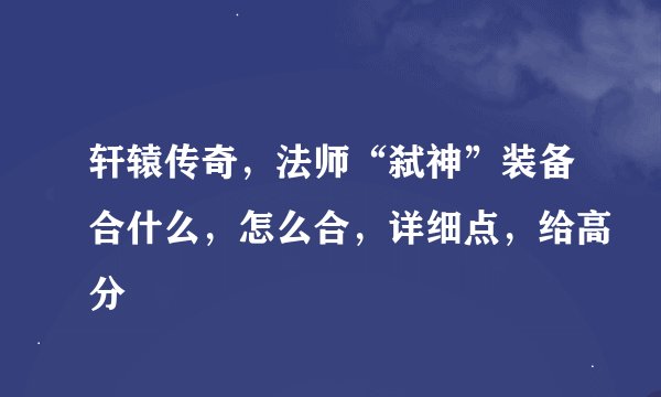 轩辕传奇，法师“弑神”装备合什么，怎么合，详细点，给高分
