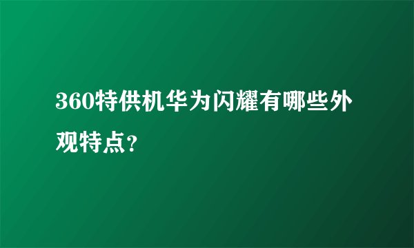 360特供机华为闪耀有哪些外观特点？