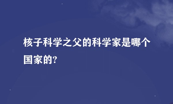 核子科学之父的科学家是哪个国家的?