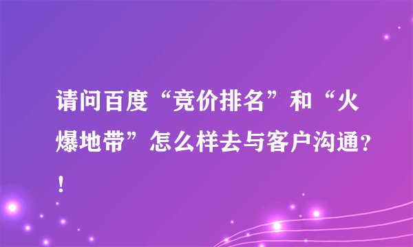 请问百度“竞价排名”和“火爆地带”怎么样去与客户沟通？！