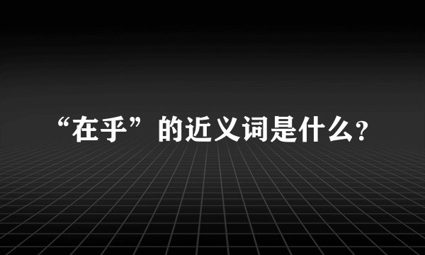 “在乎”的近义词是什么？
