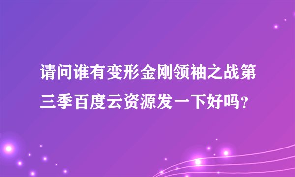 请问谁有变形金刚领袖之战第三季百度云资源发一下好吗？