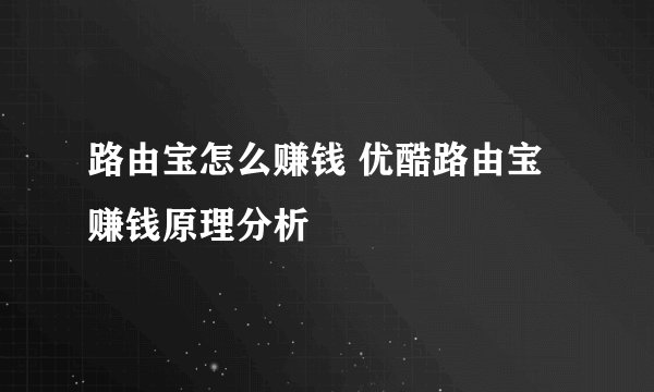 路由宝怎么赚钱 优酷路由宝赚钱原理分析