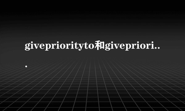 givepriorityto和giveprioritiesto什么时候用