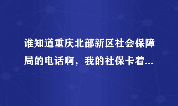 谁知道重庆北部新区社会保障局的电话啊，我的社保卡着寄回老家了，但我不知道具体寄到哪里了？？