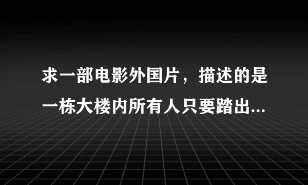 求一部电影外国片，描述的是一栋大楼内所有人只要踏出一步人们会极度恐惧的死去人们不敢出去了，好像主人