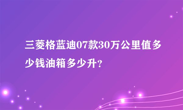 三菱格蓝迪07款30万公里值多少钱油箱多少升？