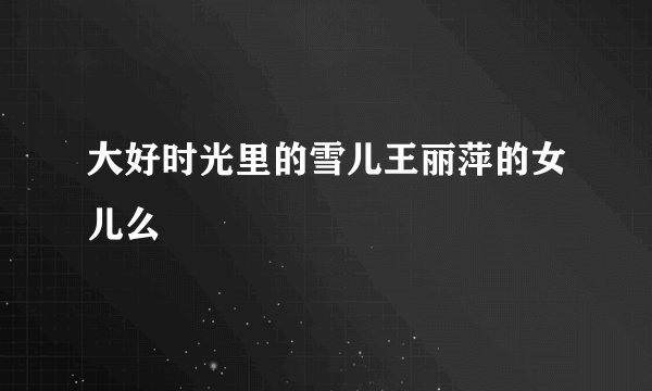 大好时光里的雪儿王丽萍的女儿么
